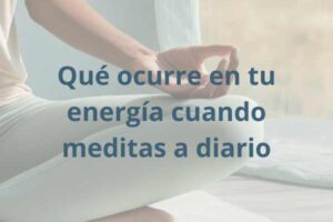 Qué ocurre en tu energía cuando meditas a diario